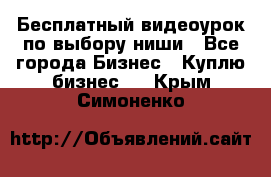 Бесплатный видеоурок по выбору ниши - Все города Бизнес » Куплю бизнес   . Крым,Симоненко